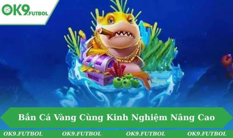 Trải Nghiệm Game Bắn Cá Vàng Cùng Kinh Nghiệm Nâng Cao 2 Bắn cá vàng